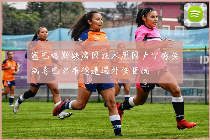 塞巴略斯缺席因技术原因卢宁感染病毒巴尔韦德遭遇外伤困扰