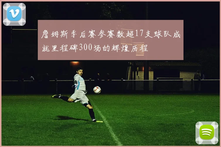 詹姆斯季后赛参赛数超17支球队成就里程碑300场的辉煌历程
