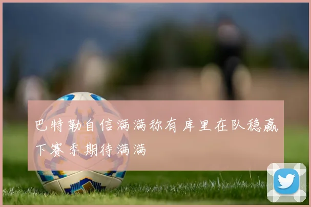 巴特勒自信满满称有库里在队稳赢下赛季期待满满