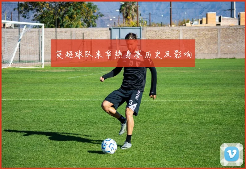 英超球队来华热身赛历史及影响