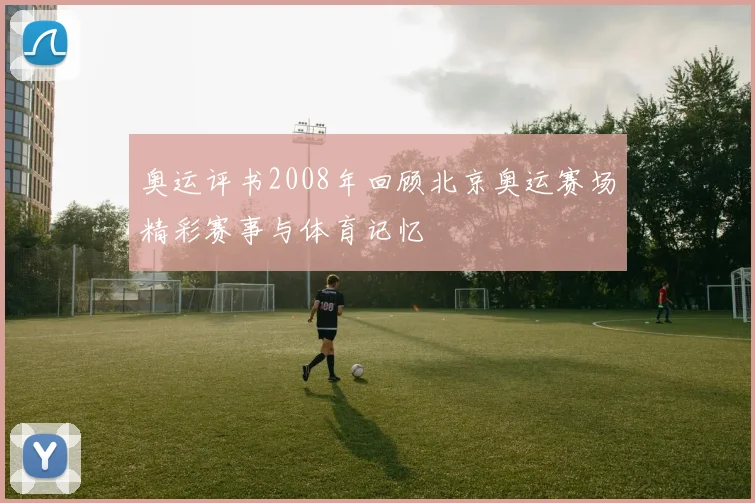 奥运评书2008年回顾北京奥运赛场精彩赛事与体育记忆