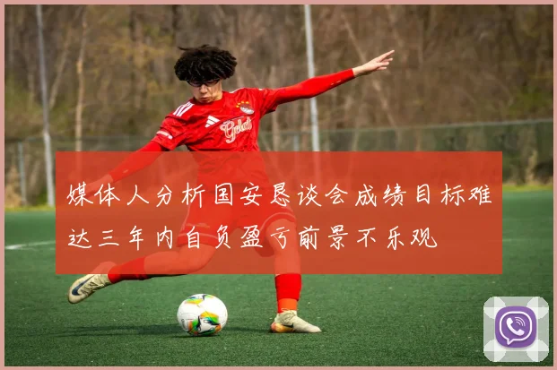 媒体人分析国安恳谈会成绩目标难达三年内自负盈亏前景不乐观